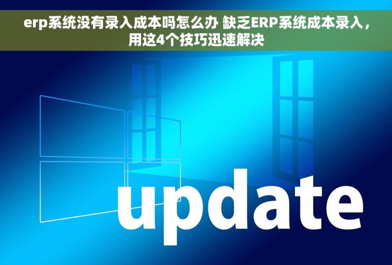 erp系统没有录入成本吗怎么办 缺乏ERP系统成本录入，用这4个技巧迅速解决