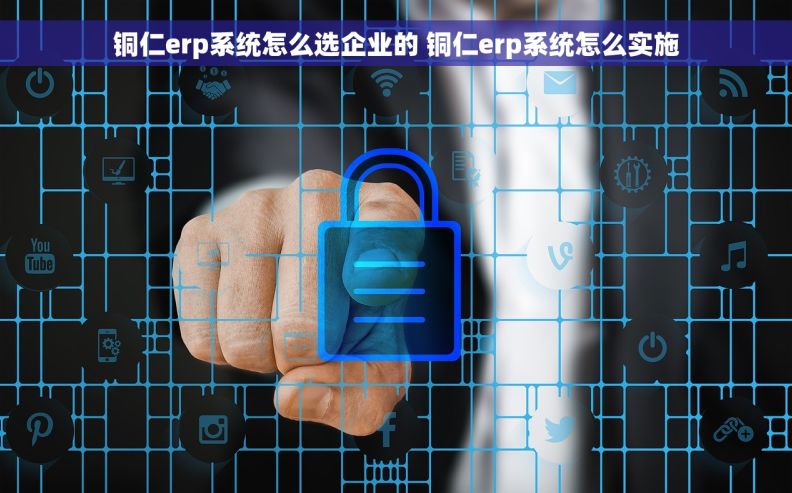 铜仁erp系统怎么选企业的 铜仁erp系统怎么实施