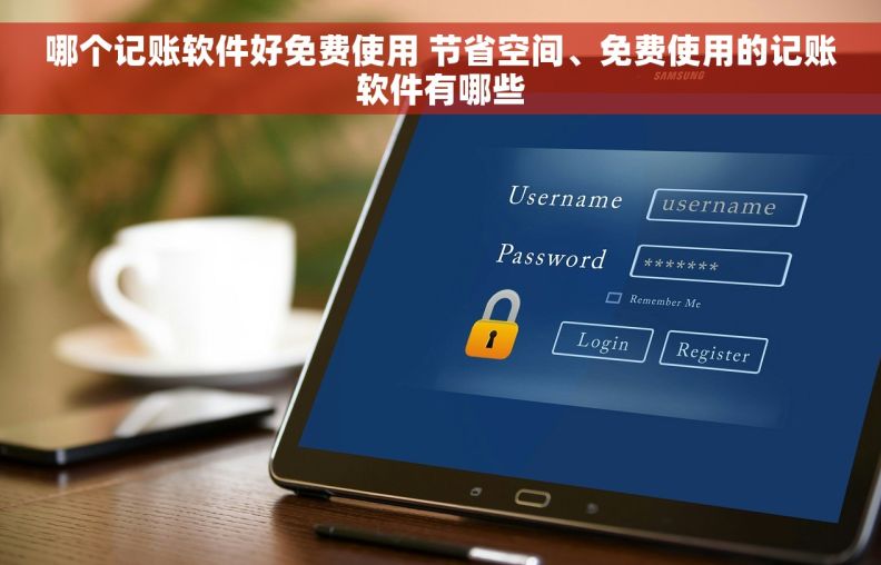 哪个记账软件好免费使用 节省空间、免费使用的记账软件有哪些