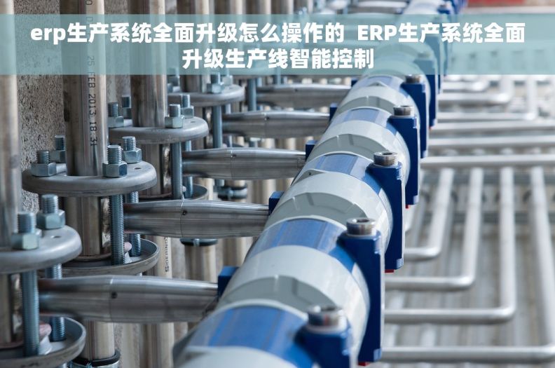 erp生产系统全面升级怎么操作的  ERP生产系统全面升级生产线智能控制