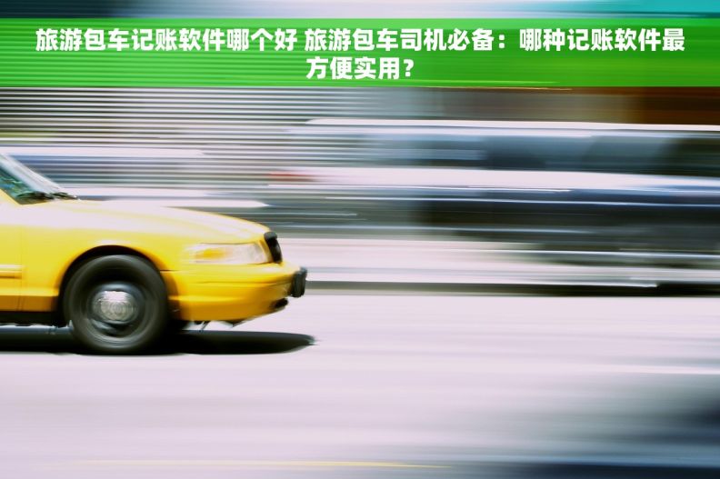 旅游包车记账软件哪个好 旅游包车司机必备：哪种记账软件最方便实用？