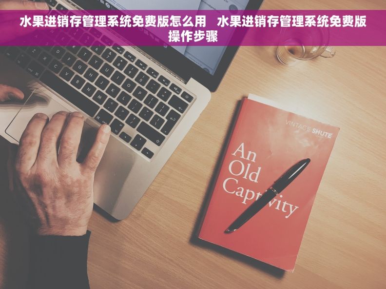 水果进销存管理系统免费版怎么用   水果进销存管理系统免费版操作步骤