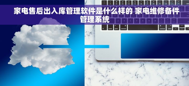   家电售后出入库管理软件是什么样的 家电维修备件管理系统