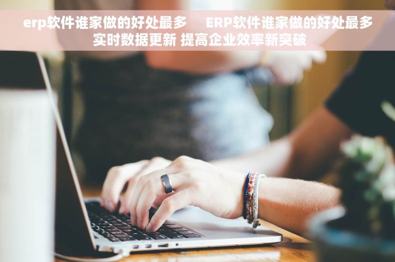 erp软件谁家做的好处最多     ERP软件谁家做的好处最多 实时数据更新 提高企业效率新突破