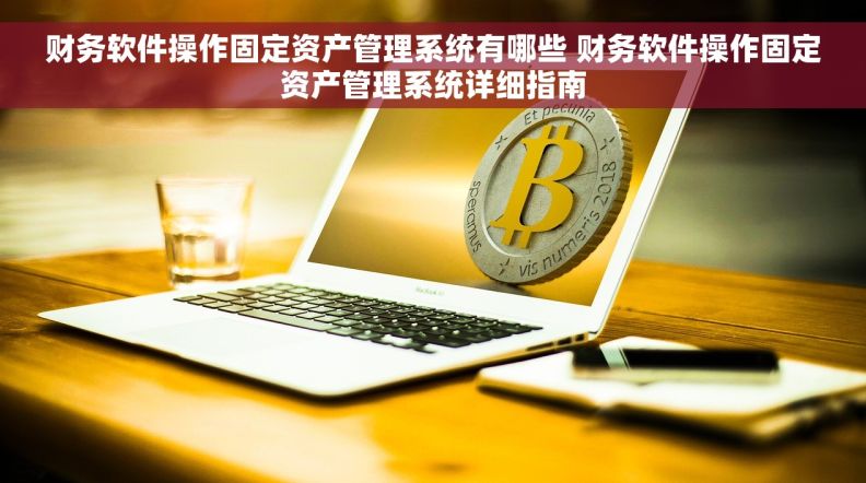 财务软件操作固定资产管理系统有哪些 财务软件操作固定资产管理系统详细指南