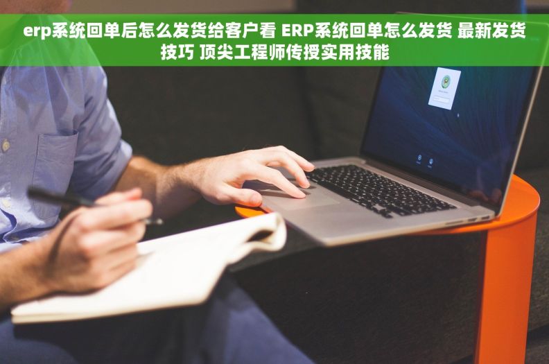 erp系统回单后怎么发货给客户看 ERP系统回单怎么发货 最新发货技巧 顶尖工程师传授实用技能