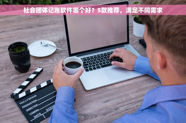 社会团体记账软件哪个好？5款推荐，满足不同需求