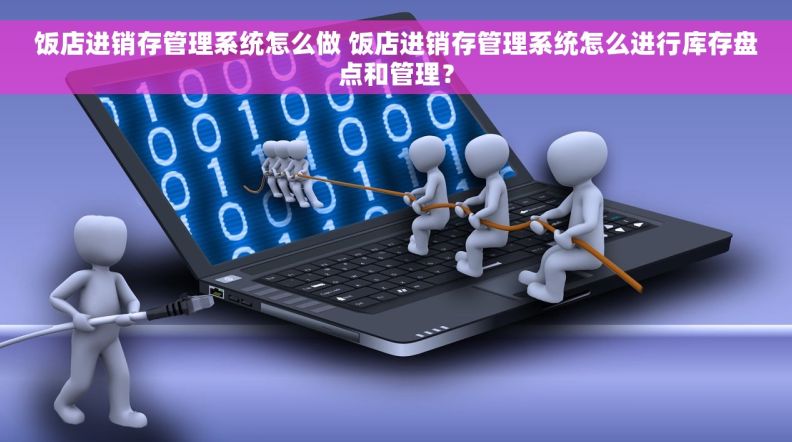 饭店进销存管理系统怎么做 饭店进销存管理系统怎么进行库存盘点和管理？