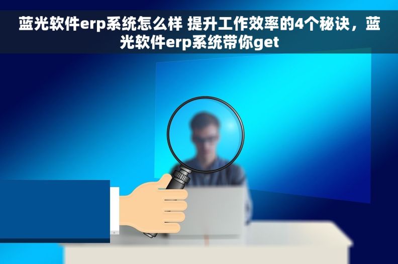 蓝光软件erp系统怎么样 提升工作效率的4个秘诀，蓝光软件erp系统带你get