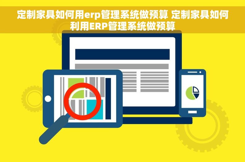 定制家具如何用erp管理系统做预算 定制家具如何利用ERP管理系统做预算