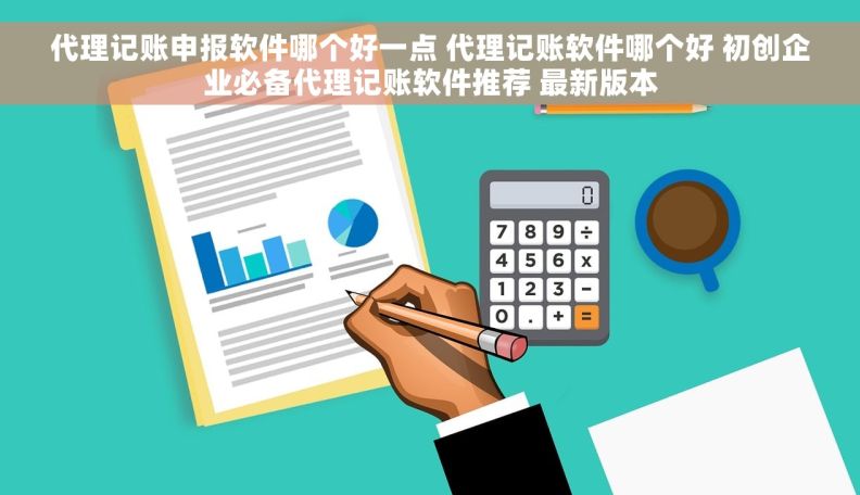 代理记账申报软件哪个好一点 代理记账软件哪个好 初创企业必备代理记账软件推荐 最新版本