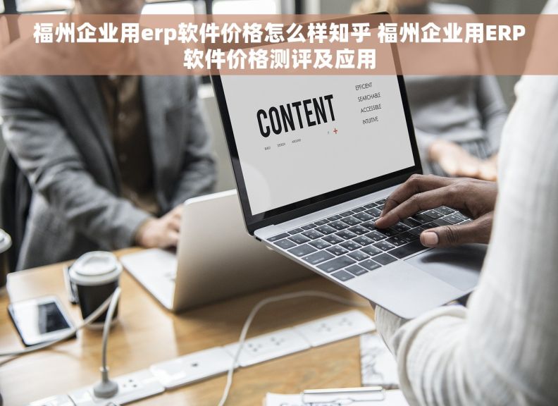 福州企业用erp软件价格怎么样知乎 福州企业用ERP软件价格测评及应用