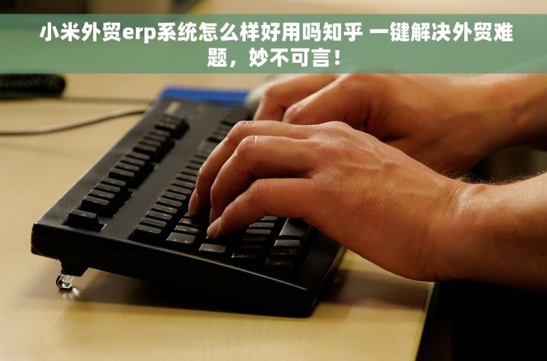  小米外贸erp系统怎么样好用吗知乎 一键解决外贸难题，妙不可言！