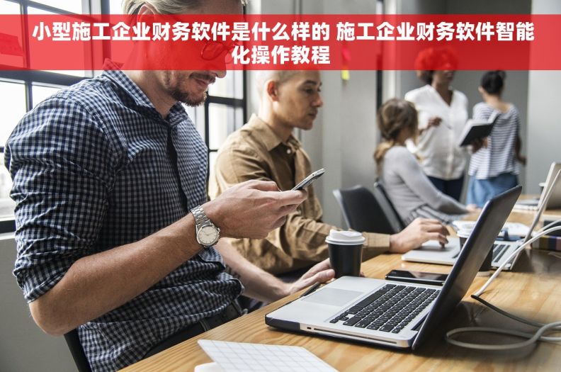  小型施工企业财务软件是什么样的 施工企业财务软件智能化操作教程