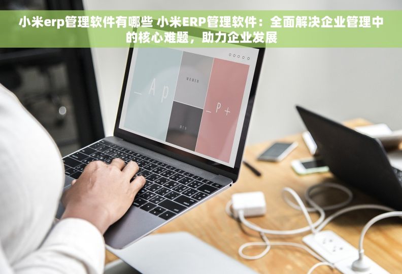 小米erp管理软件有哪些 小米ERP管理软件：全面解决企业管理中的核心难题，助力企业发展