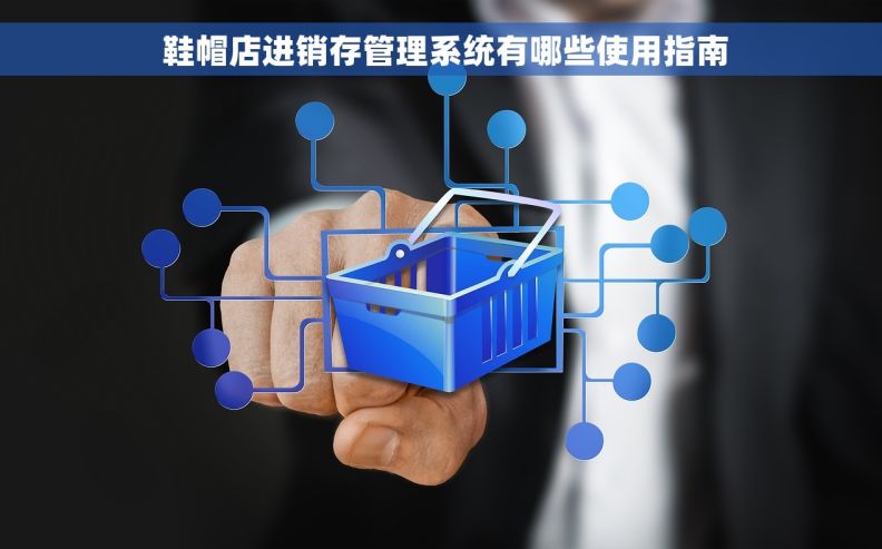  鞋帽店进销存管理系统有哪些使用指南