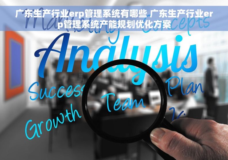 广东生产行业erp管理系统有哪些 广东生产行业erp管理系统产能规划优化方案