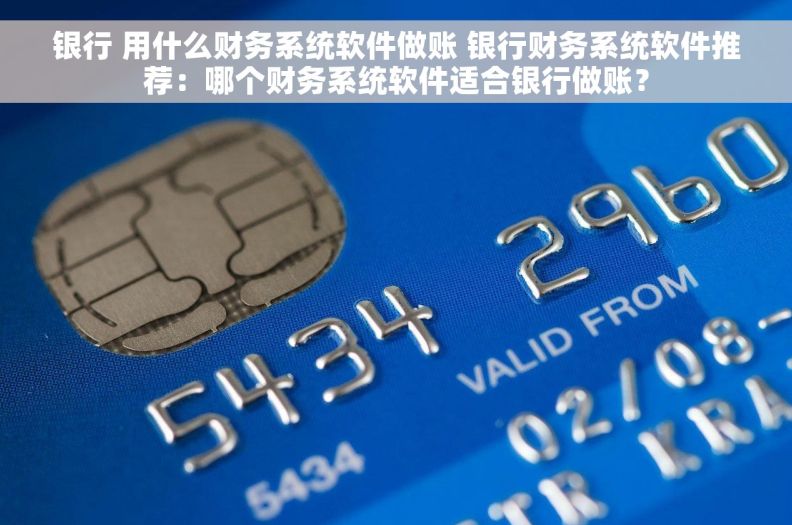 银行 用什么财务系统软件做账 银行财务系统软件推荐：哪个财务系统软件适合银行做账？