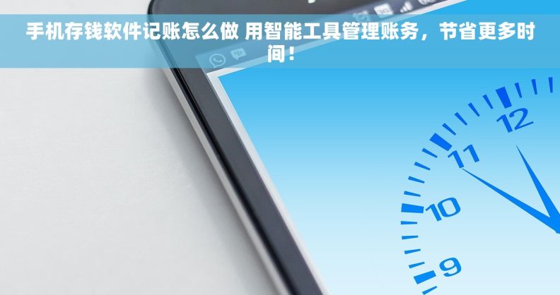 手机存钱软件记账怎么做 用智能工具管理账务，节省更多时间！