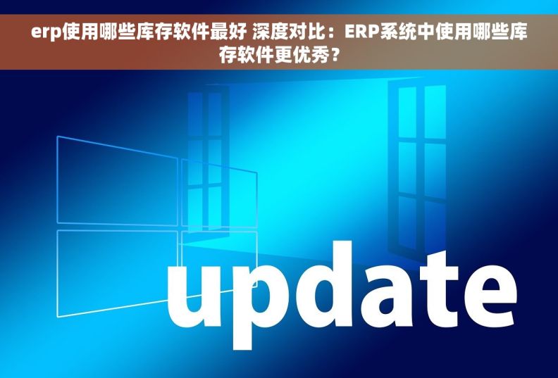 erp使用哪些库存软件最好 深度对比：ERP系统中使用哪些库存软件更优秀？