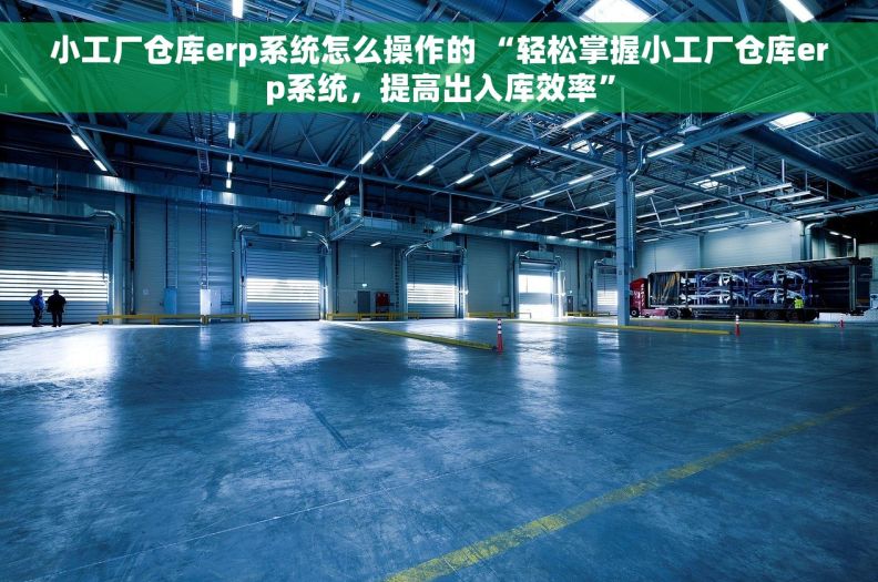 小工厂仓库erp系统怎么操作的 “轻松掌握小工厂仓库erp系统，提高出入库效率”