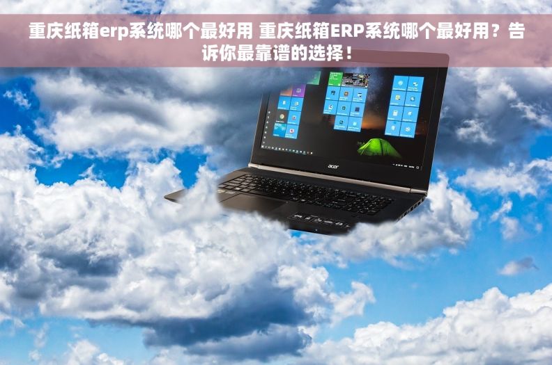 重庆纸箱erp系统哪个最好用 重庆纸箱ERP系统哪个最好用？告诉你最靠谱的选择！