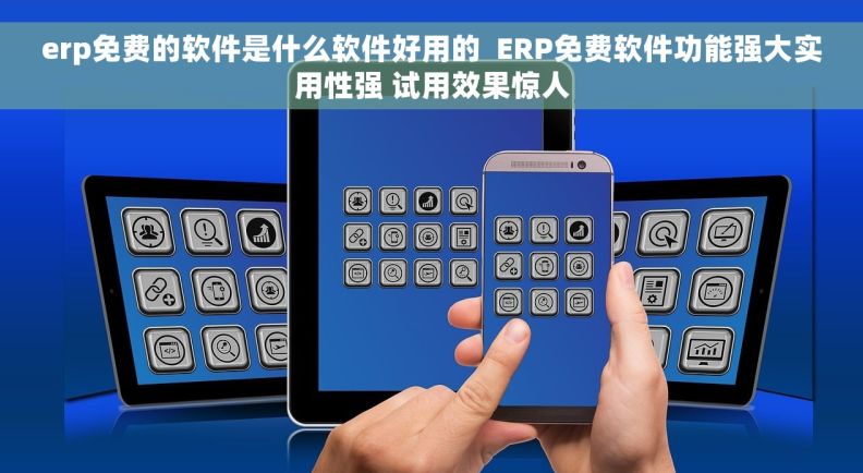 erp免费的软件是什么软件好用的  ERP免费软件功能强大实用性强 试用效果惊人