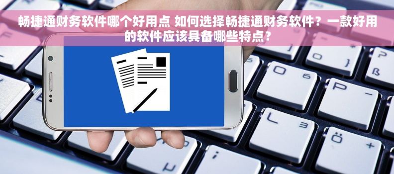 畅捷通财务软件哪个好用点 如何选择畅捷通财务软件？一款好用的软件应该具备哪些特点？