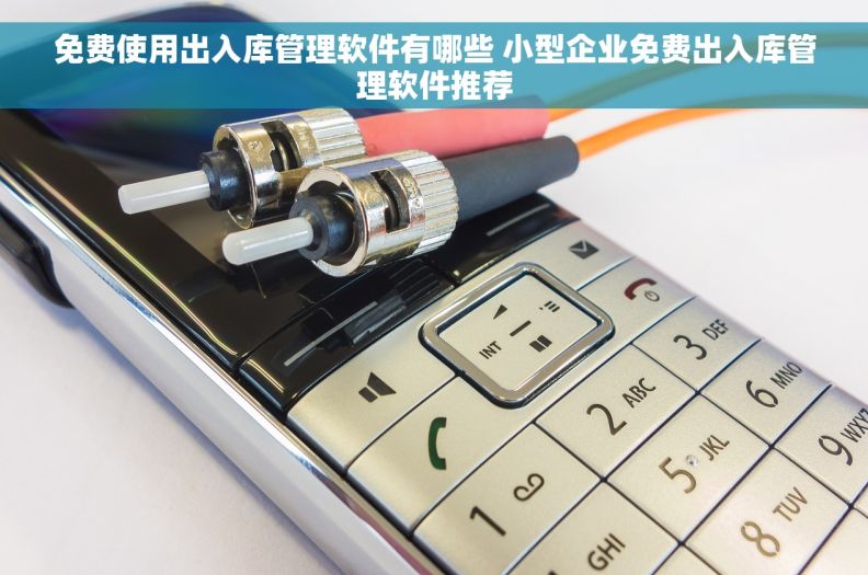 免费使用出入库管理软件有哪些 小型企业免费出入库管理软件推荐