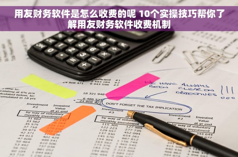 用友财务软件是怎么收费的呢 10个实操技巧帮你了解用友财务软件收费机制