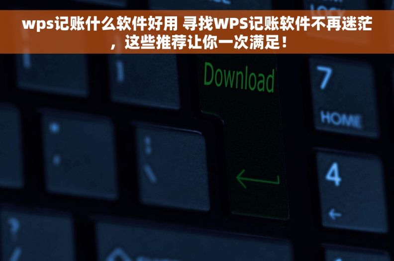 wps记账什么软件好用 寻找WPS记账软件不再迷茫，这些推荐让你一次满足！