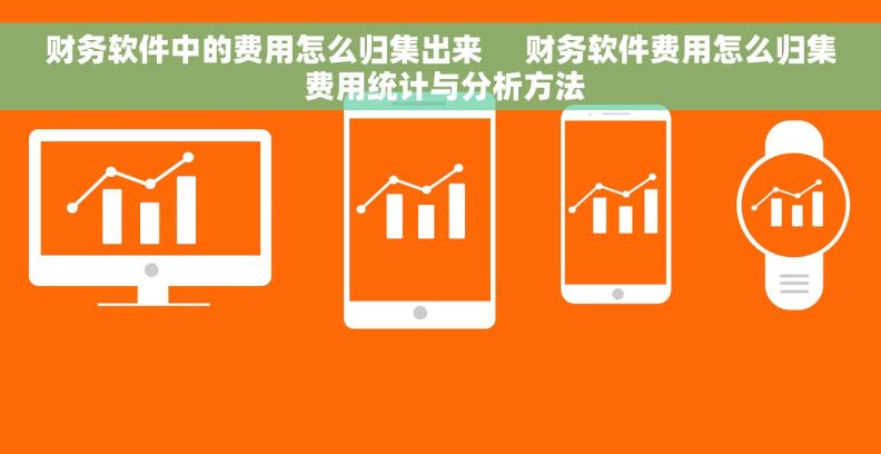 财务软件中的费用怎么归集出来     财务软件费用怎么归集 费用统计与分析方法
