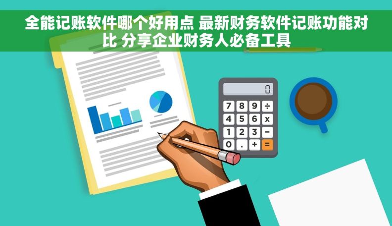 全能记账软件哪个好用点 最新财务软件记账功能对比 分享企业财务人必备工具