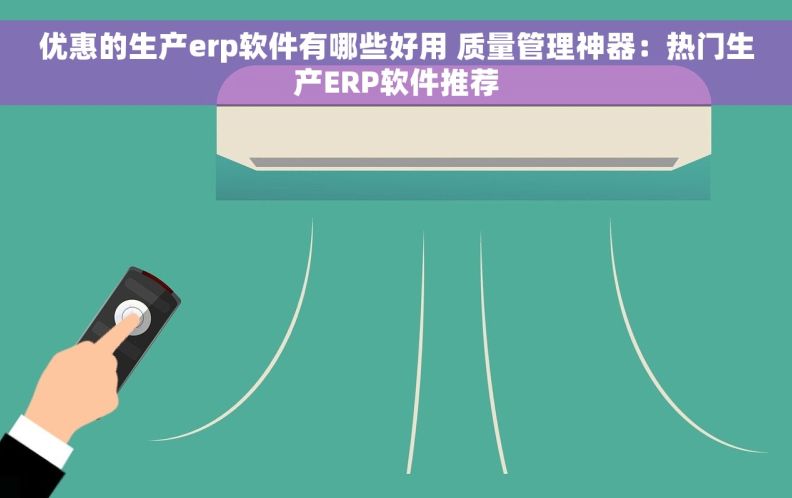 优惠的生产erp软件有哪些好用 质量管理神器：热门生产ERP软件推荐