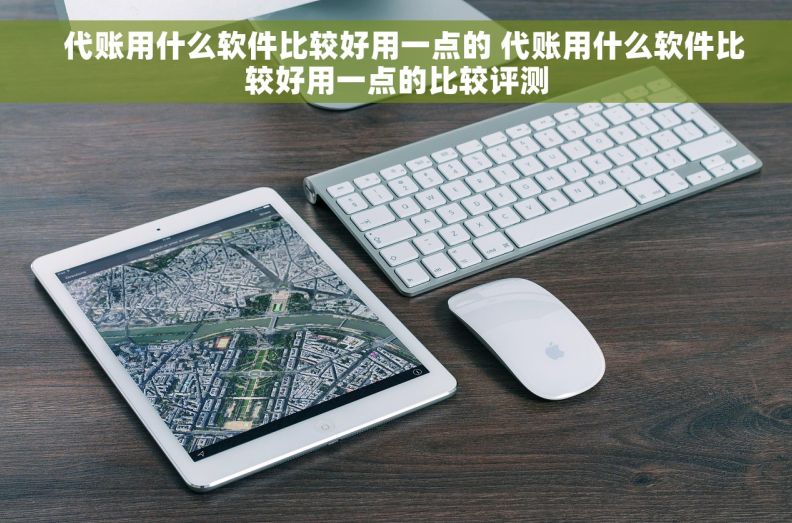   代账用什么软件比较好用一点的 代账用什么软件比较好用一点的比较评测