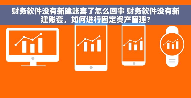 财务软件没有新建账套了怎么回事 财务软件没有新建账套，如何进行固定资产管理？