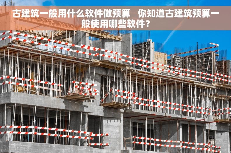 古建筑一般用什么软件做预算   你知道古建筑预算一般使用哪些软件？