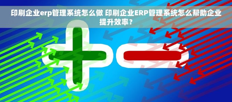 印刷企业erp管理系统怎么做 印刷企业ERP管理系统怎么帮助企业提升效率？