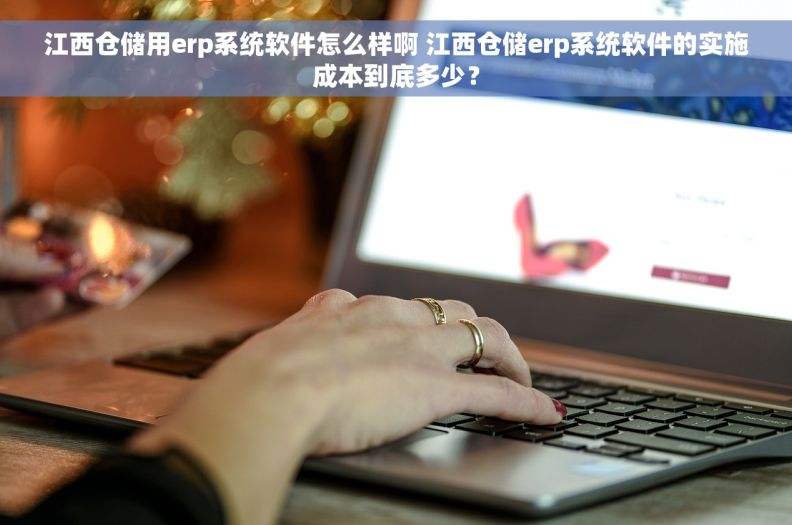 江西仓储用erp系统软件怎么样啊 江西仓储erp系统软件的实施成本到底多少？