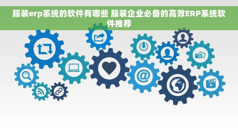 服装erp系统的软件有哪些 服装企业必备的高效ERP系统软件推荐