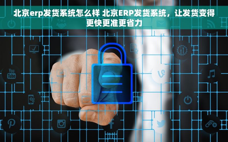 北京erp发货系统怎么样 北京ERP发货系统，让发货变得更快更准更省力