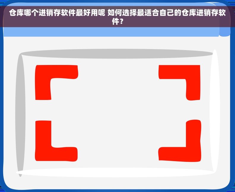 仓库哪个进销存软件最好用呢 如何选择最适合自己的仓库进销存软件？