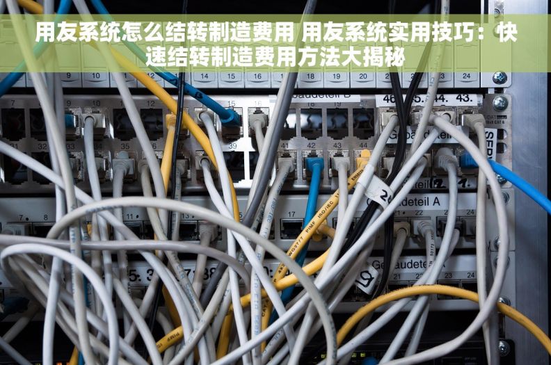 用友系统怎么结转制造费用 用友系统实用技巧：快速结转制造费用方法大揭秘