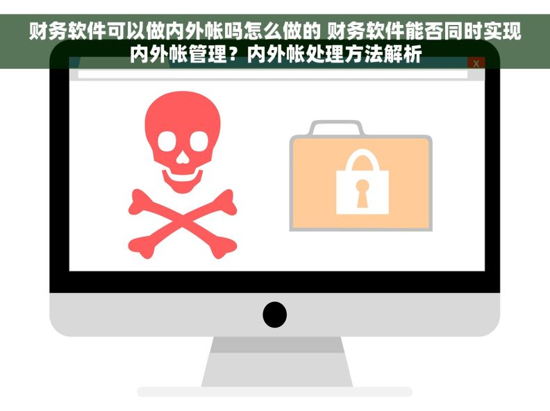 财务软件可以做内外帐吗怎么做的 财务软件能否同时实现内外帐管理？内外帐处理方法解析