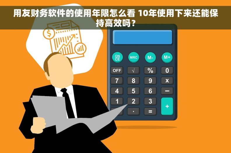 用友财务软件的使用年限怎么看 10年使用下来还能保持高效吗？