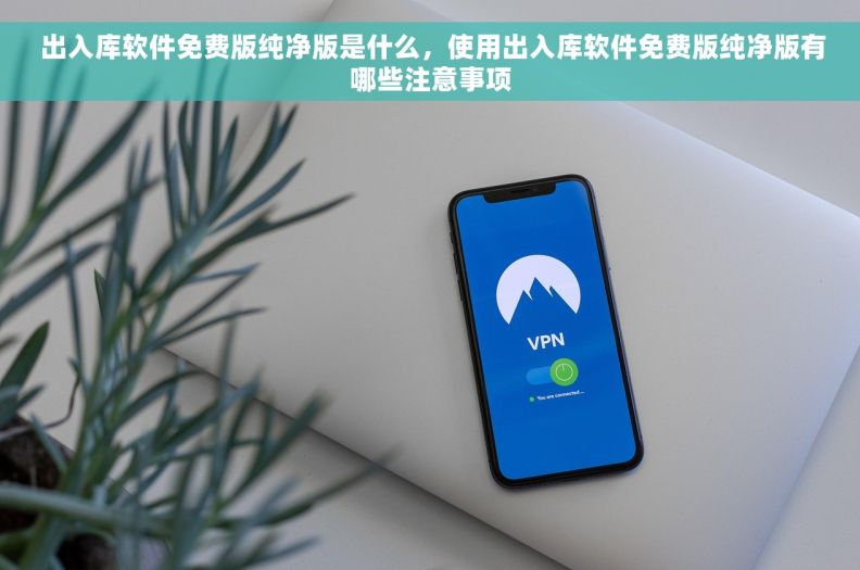 出入库软件免费版纯净版是什么，使用出入库软件免费版纯净版有哪些注意事项