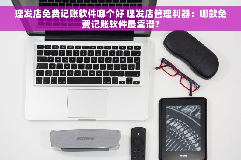 理发店免费记账软件哪个好 理发店管理利器：哪款免费记账软件最靠谱？