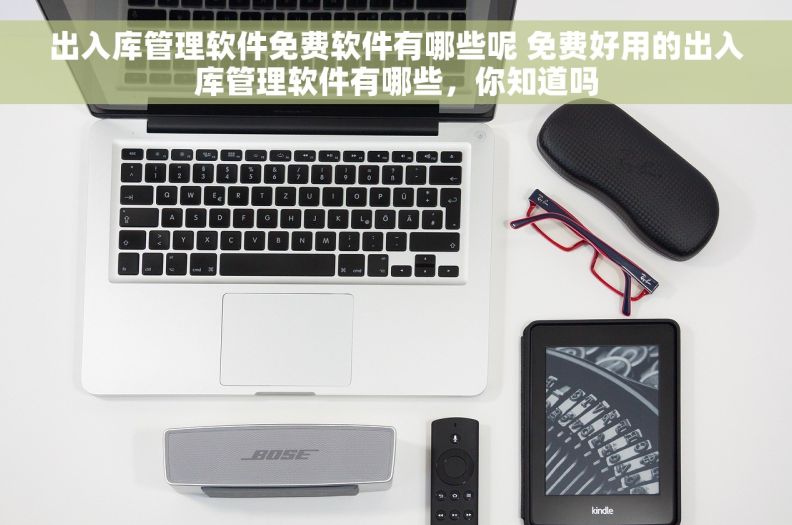 出入库管理软件免费软件有哪些呢 免费好用的出入库管理软件有哪些，你知道吗