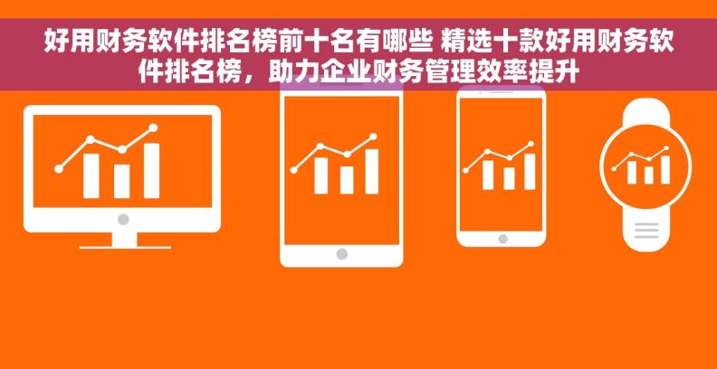 好用财务软件排名榜前十名有哪些 精选十款好用财务软件排名榜，助力企业财务管理效率提升
