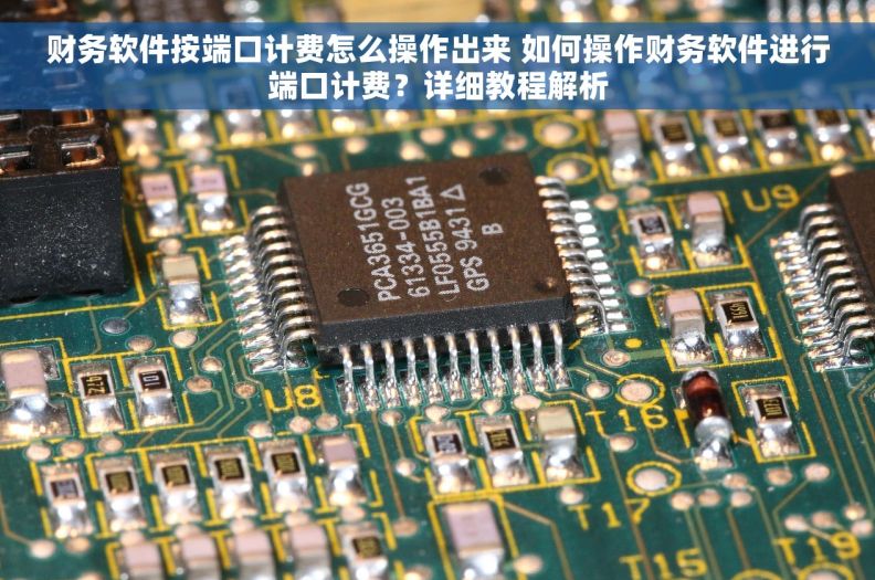 财务软件按端口计费怎么操作出来 如何操作财务软件进行端口计费？详细教程解析